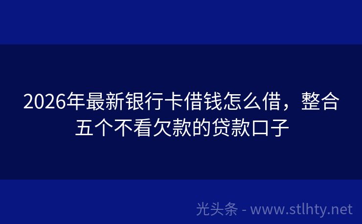 2026年最新银行卡借钱怎么借，整合五个不看欠款的贷款口子