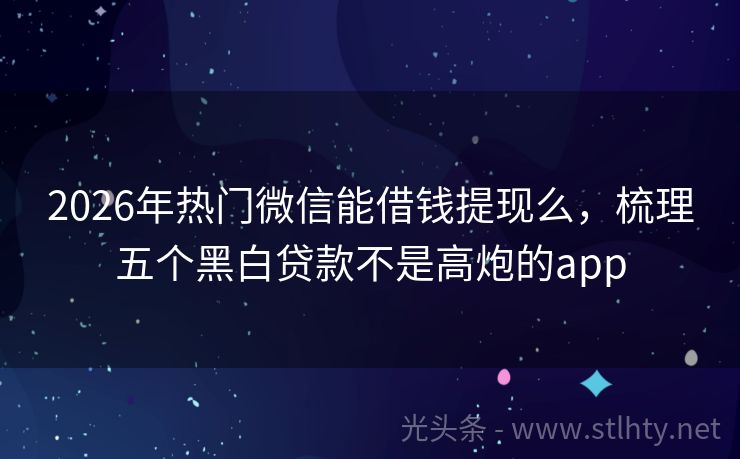 2026年热门微信能借钱提现么，梳理五个黑白贷款不是高炮的app