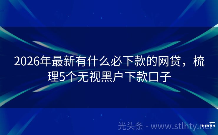 2026年最新有什么必下款的网贷，梳理5个无视黑户下款口子