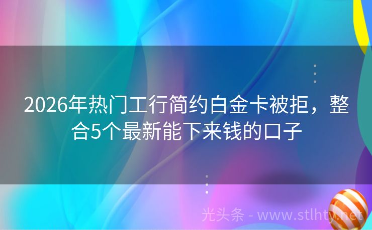 2026年热门工行简约白金卡被拒，整合5个最新能下来钱的口子
