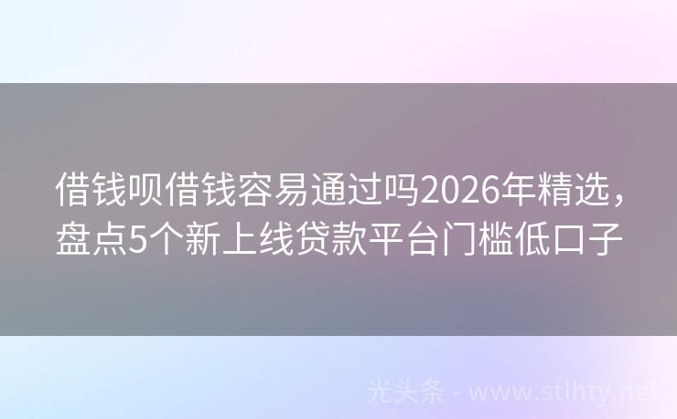 借钱呗借钱容易通过吗2026年精选，盘点5个新上线贷款平台门槛低口子