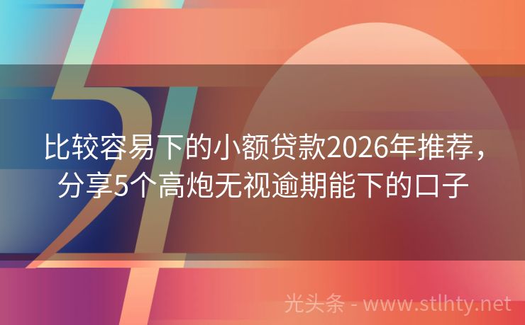 比较容易下的小额贷款2026年推荐，分享5个高炮无视逾期能下的口子