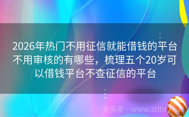 2026年热门不用征信就能借钱的平台不用审核的有哪些，梳理五个20岁可以借钱平台不查征信的平台