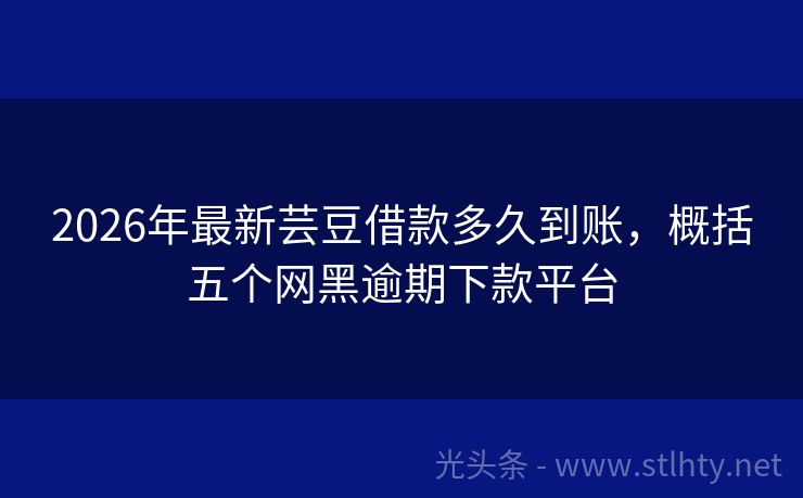 2026年最新芸豆借款多久到账，概括五个网黑逾期下款平台