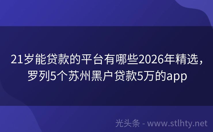 21岁能贷款的平台有哪些2026年精选，罗列5个苏州黑户贷款5万的app