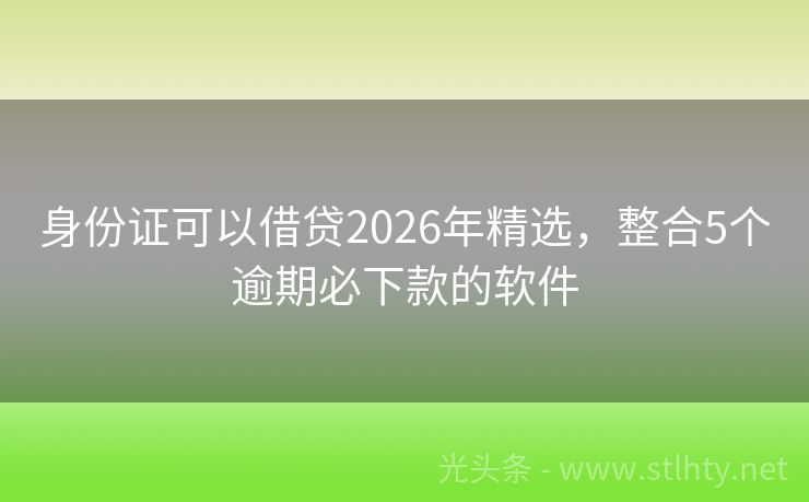 身份证可以借贷2026年精选，整合5个逾期必下款的软件