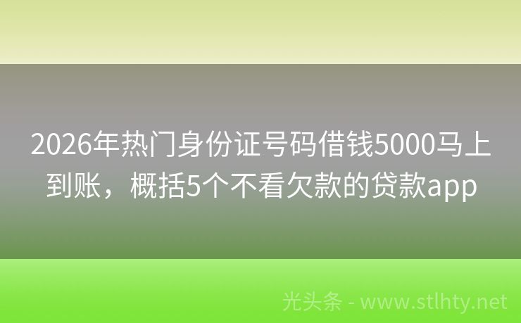 2026年热门身份证号码借钱5000马上到账，概括5个不看欠款的贷款app