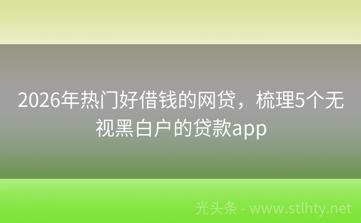 2026年热门好借钱的网贷，梳理5个无视黑白户的贷款app