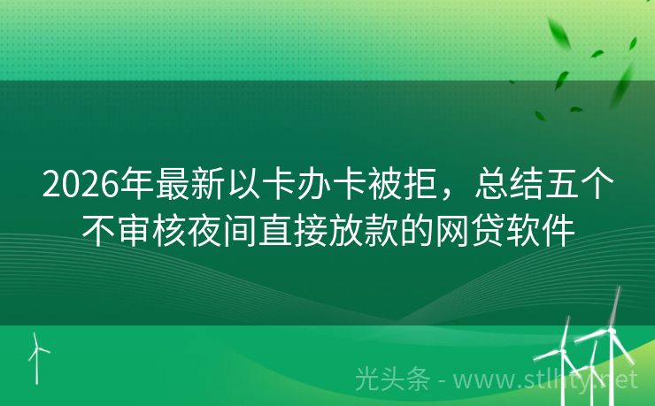 2026年最新以卡办卡被拒，总结五个不审核夜间直接放款的网贷软件