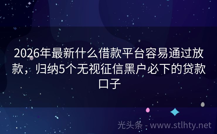 2026年最新什么借款平台容易通过放款，归纳5个无视征信黑户必下的贷款口子