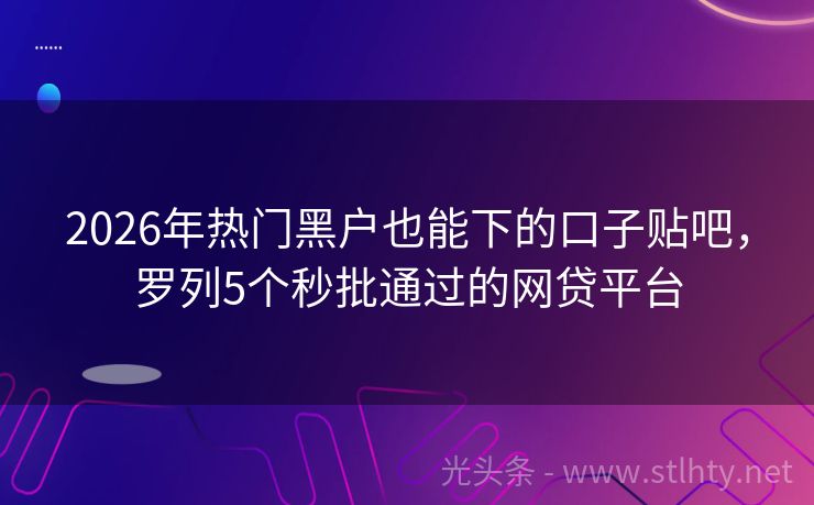 2026年热门黑户也能下的口子贴吧，罗列5个秒批通过的网贷平台