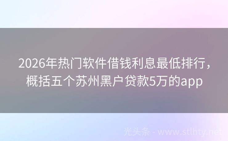 2026年热门软件借钱利息最低排行，概括五个苏州黑户贷款5万的app