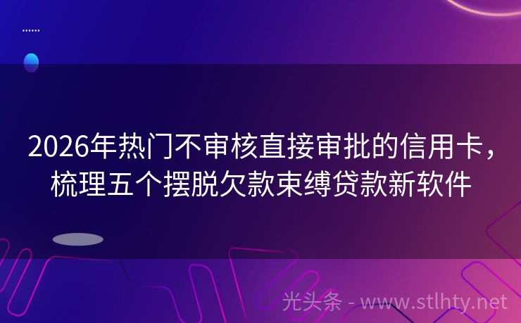 2026年热门不审核直接审批的信用卡，梳理五个摆脱欠款束缚贷款新软件