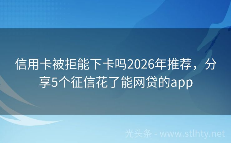信用卡被拒能下卡吗2026年推荐，分享5个征信花了能网贷的app