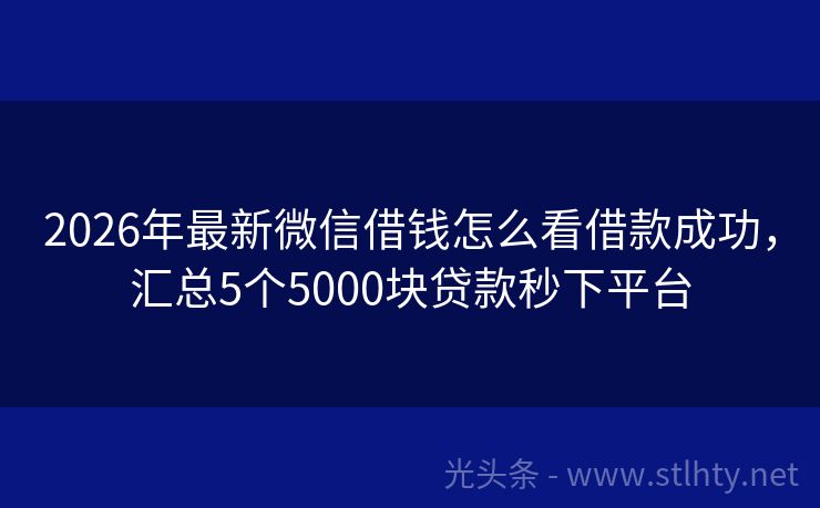 2026年最新微信借钱怎么看借款成功，汇总5个5000块贷款秒下平台