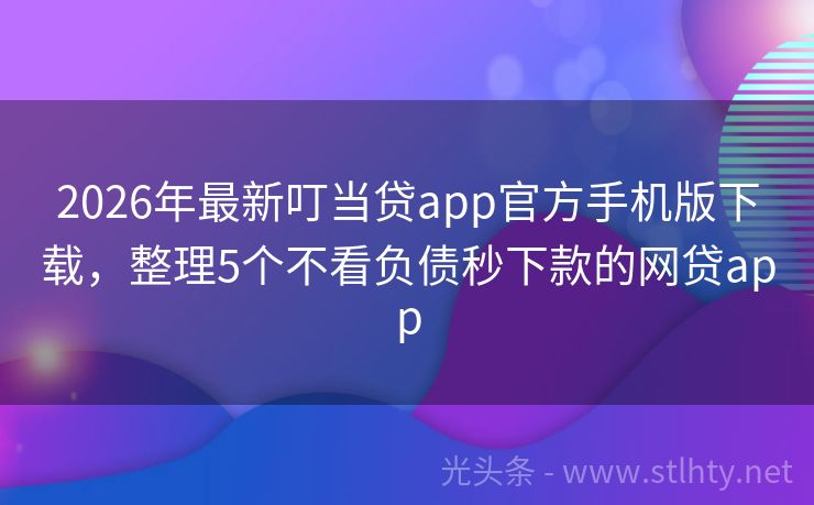 2026年最新叮当贷app官方手机版下载，整理5个不看负债秒下款的网贷app