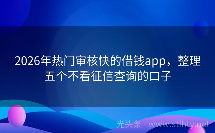 2026年热门审核快的借钱app，整理五个不看征信查询的口子