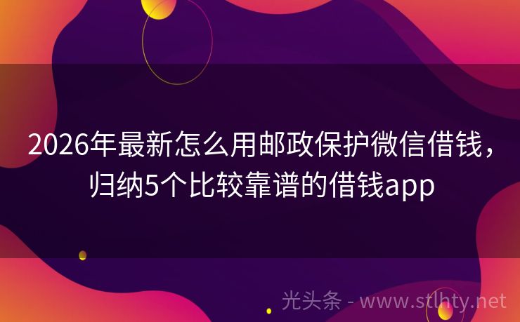 2026年最新怎么用邮政保护微信借钱，归纳5个比较靠谱的借钱app