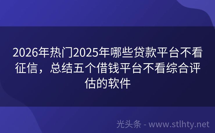 2026年热门2025年哪些贷款平台不看征信，总结五个借钱平台不看综合评估的软件