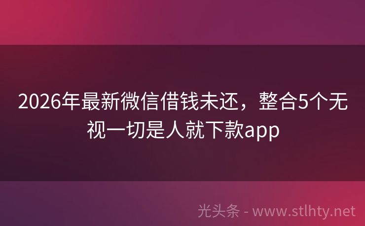2026年最新微信借钱未还，整合5个无视一切是人就下款app