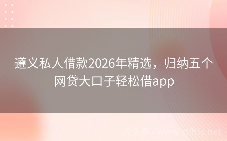 遵义私人借款2026年精选，归纳五个网贷大口子轻松借app