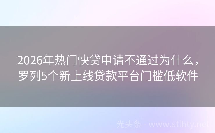 2026年热门快贷申请不通过为什么，罗列5个新上线贷款平台门槛低软件
