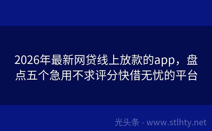 2026年最新网贷线上放款的app，盘点五个急用不求评分快借无忧的平台