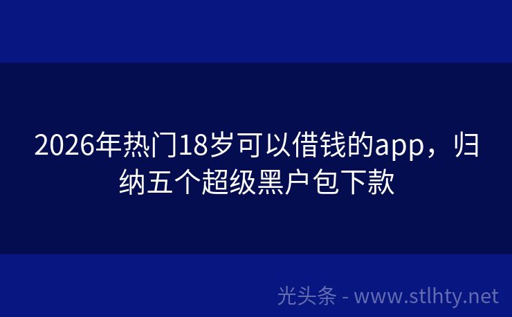 2026年热门18岁可以借钱的app，归纳五个超级黑户包下款