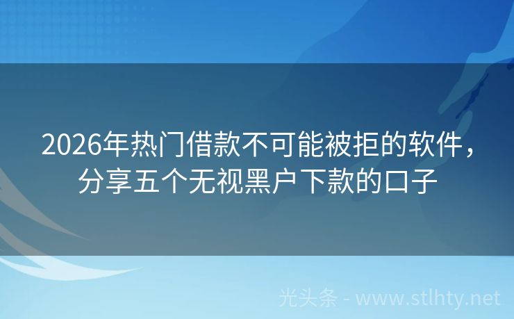 2026年热门借款不可能被拒的软件，分享五个无视黑户下款的口子