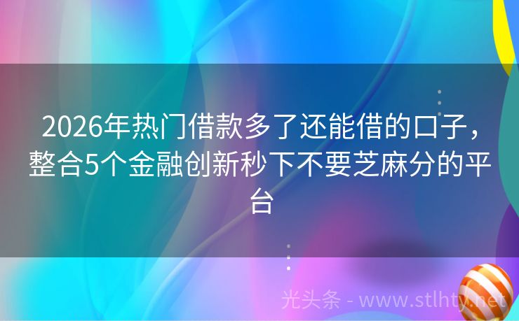 2026年热门借款多了还能借的口子，整合5个金融创新秒下不要芝麻分的平台