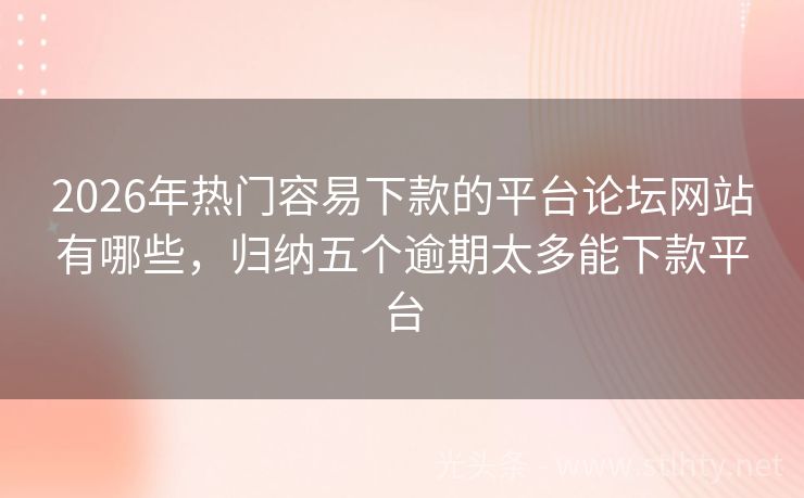 2026年热门容易下款的平台论坛网站有哪些，归纳五个逾期太多能下款平台