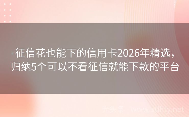征信花也能下的信用卡2026年精选，归纳5个可以不看征信就能下款的平台