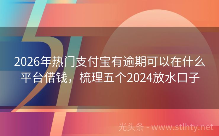 2026年热门支付宝有逾期可以在什么平台借钱，梳理五个2024放水口子