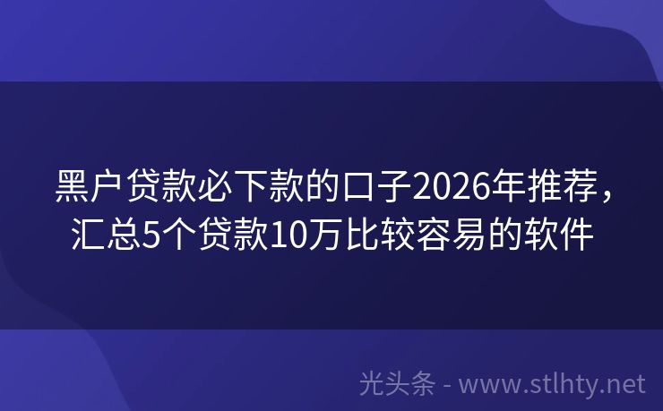 黑户贷款必下款的口子2026年推荐，汇总5个贷款10万比较容易的软件