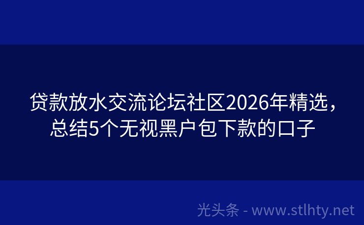 贷款放水交流论坛社区2026年精选，总结5个无视黑户包下款的口子