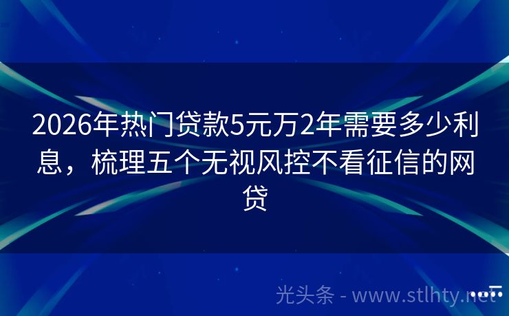 2026年热门贷款5元万2年需要多少利息，梳理五个无视风控不看征信的网贷