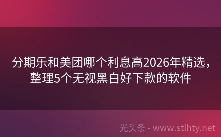 分期乐和美团哪个利息高2026年精选，整理5个无视黑白好下款的软件