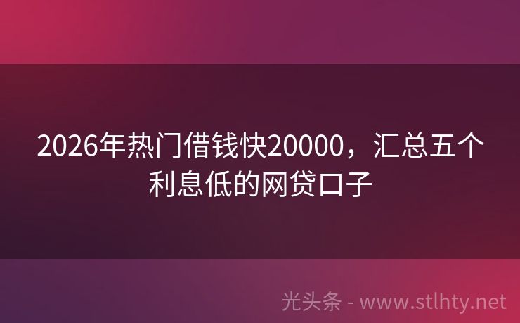 2026年热门借钱快20000，汇总五个利息低的网贷口子