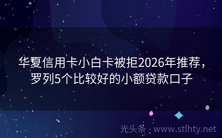 华夏信用卡小白卡被拒2026年推荐，罗列5个比较好的小额贷款口子