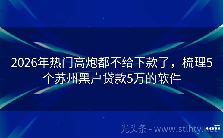 2026年热门高炮都不给下款了，梳理5个苏州黑户贷款5万的软件