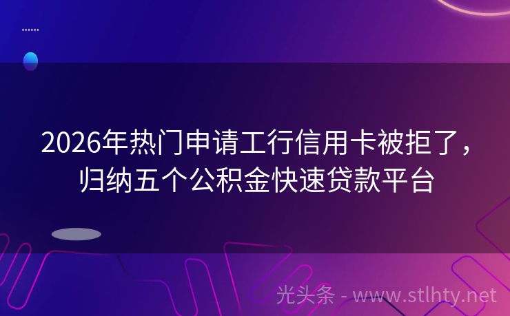 2026年热门申请工行信用卡被拒了，归纳五个公积金快速贷款平台