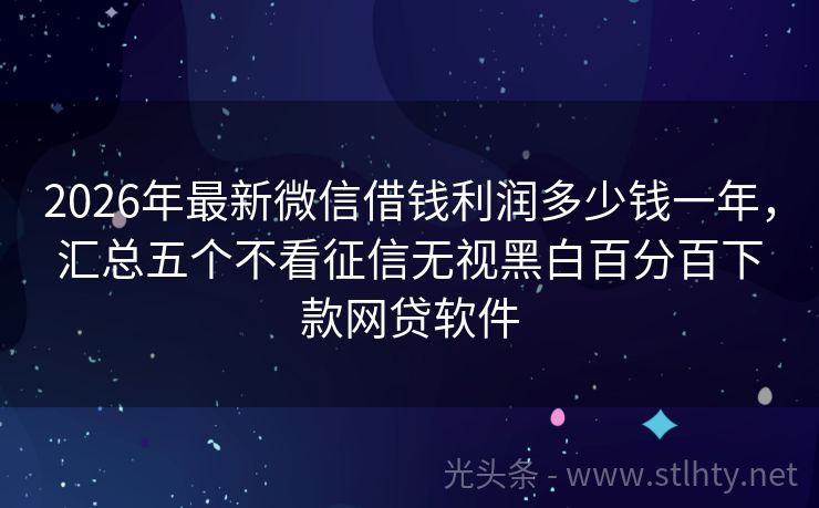 2026年最新微信借钱利润多少钱一年，汇总五个不看征信无视黑白百分百下款网贷软件