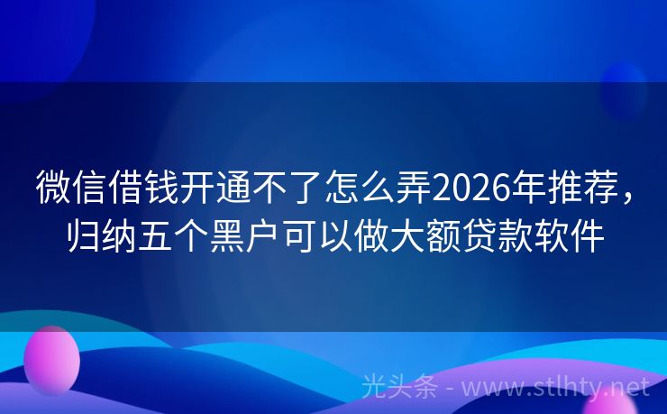 微信借钱开通不了怎么弄2026年推荐，归纳五个黑户可以做大额贷款软件