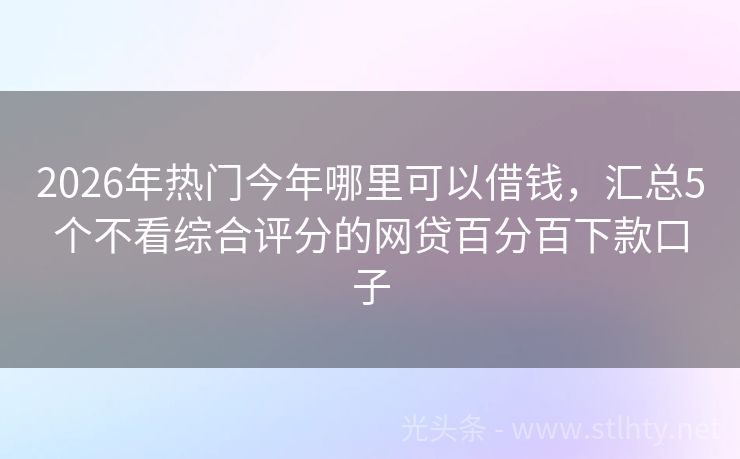 2026年热门今年哪里可以借钱，汇总5个不看综合评分的网贷百分百下款口子