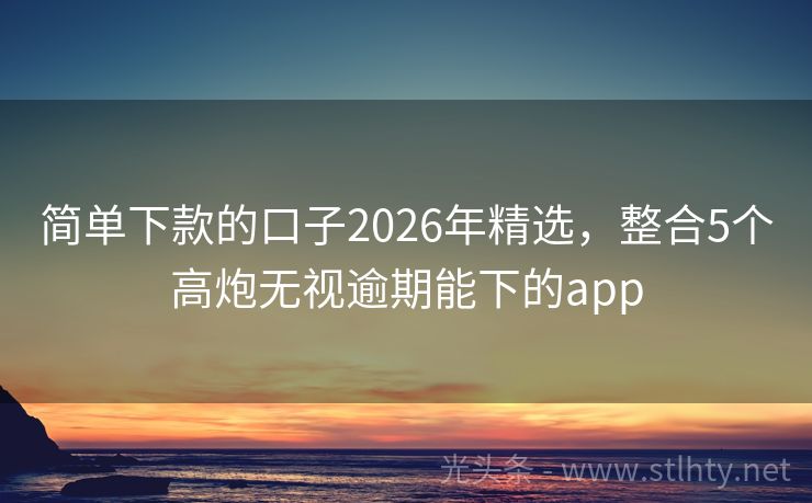 简单下款的口子2026年精选，整合5个高炮无视逾期能下的app