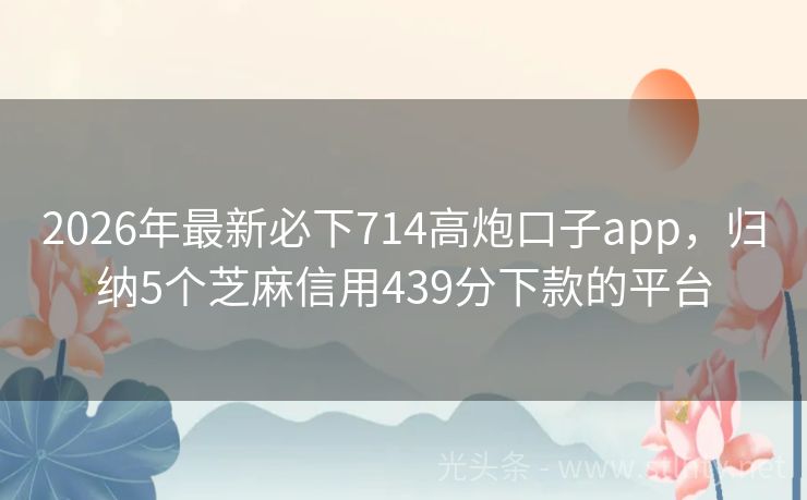 2026年最新必下714高炮口子app，归纳5个芝麻信用439分下款的平台