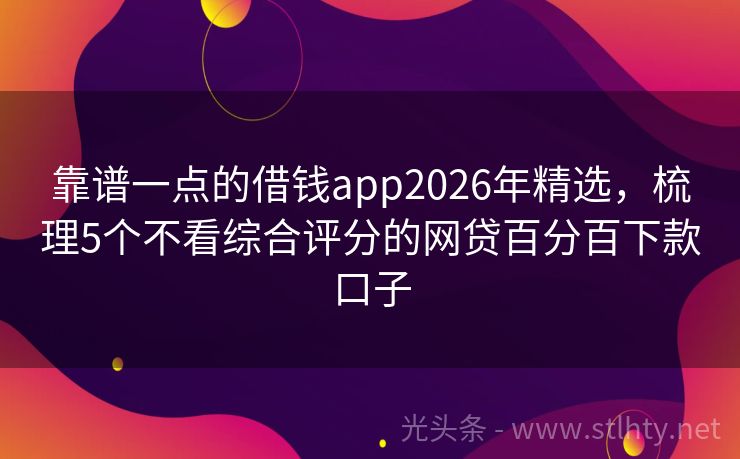 靠谱一点的借钱app2026年精选，梳理5个不看综合评分的网贷百分百下款口子