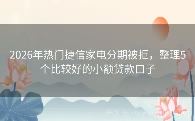 2026年热门捷信家电分期被拒，整理5个比较好的小额贷款口子