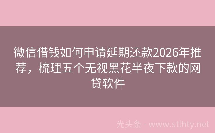 微信借钱如何申请延期还款2026年推荐，梳理五个无视黑花半夜下款的网贷软件