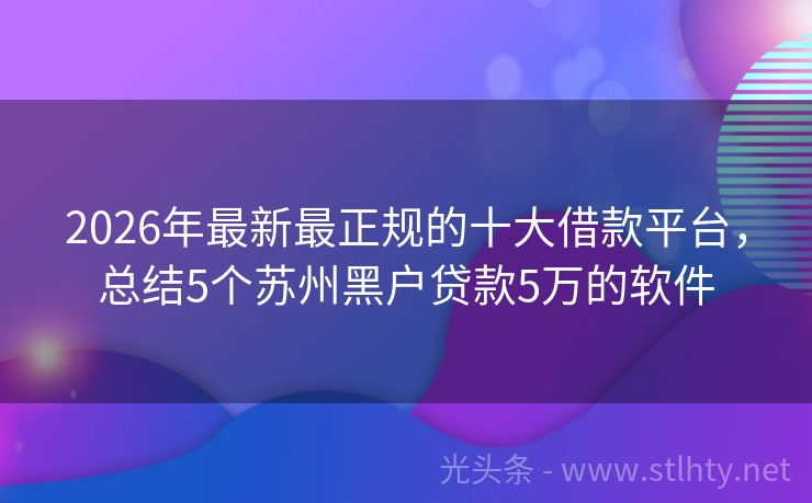 2026年最新最正规的十大借款平台，总结5个苏州黑户贷款5万的软件